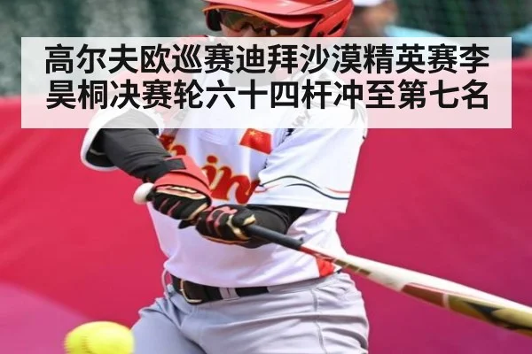 高尔夫欧巡赛迪拜沙漠精英赛李昊桐决赛轮六十四杆冲至第七名（kaiyun）