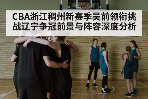 CBA浙江稠州新赛季吴前领衔挑战辽宁争冠前景与阵容深度分析 | kaiyun