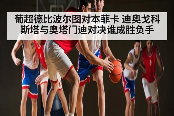 葡超德比波尔图对本菲卡 迪奥戈科斯塔与奥塔门迪对决谁成胜负手 | kaiyun