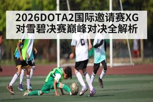 2026DOTA2国际邀请赛XG对雪碧决赛巅峰对决全解析