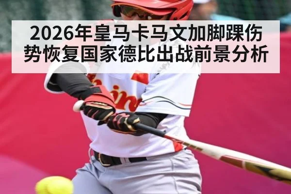 2026年皇马卡马文加脚踝伤势恢复国家德比出战前景分析 - kaiyun