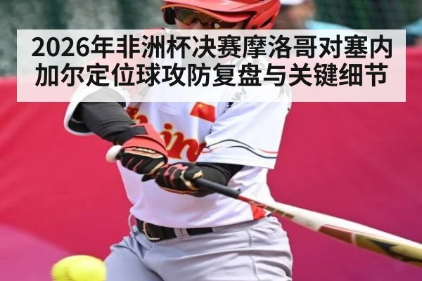2026年非洲杯决赛摩洛哥对塞内加尔定位球攻防复盘与关键细节 | kaiyun